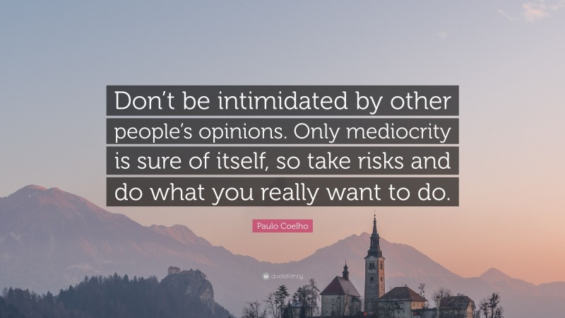 Paulo Coelho Quote: “Don’t be intimidated by other people’s opinions. Only mediocrity is sure of itself, so take risks and do what you really want to do.”