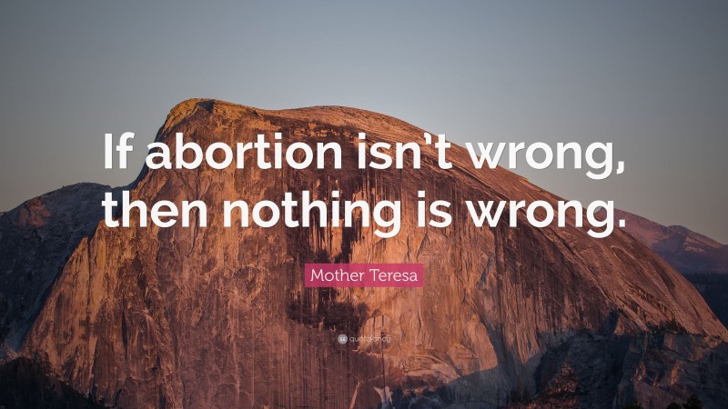 Mother Teresa Quote: “If abortion isn’t wrong, then nothing is wrong.”