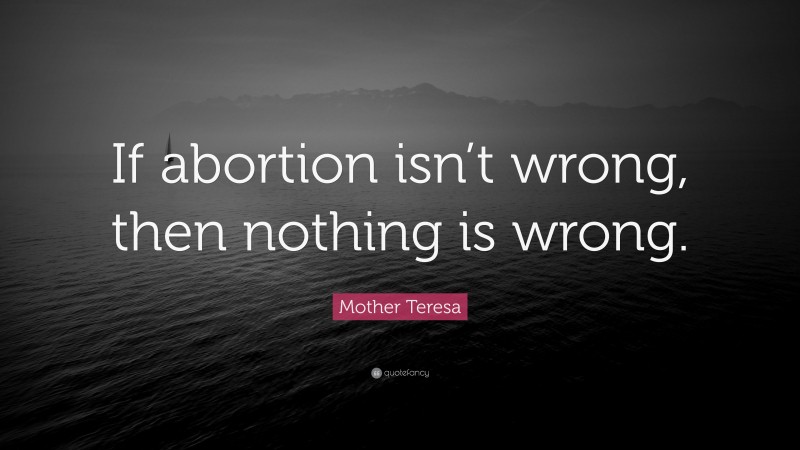 Mother Teresa Quote: “If abortion isn’t wrong, then nothing is wrong.”