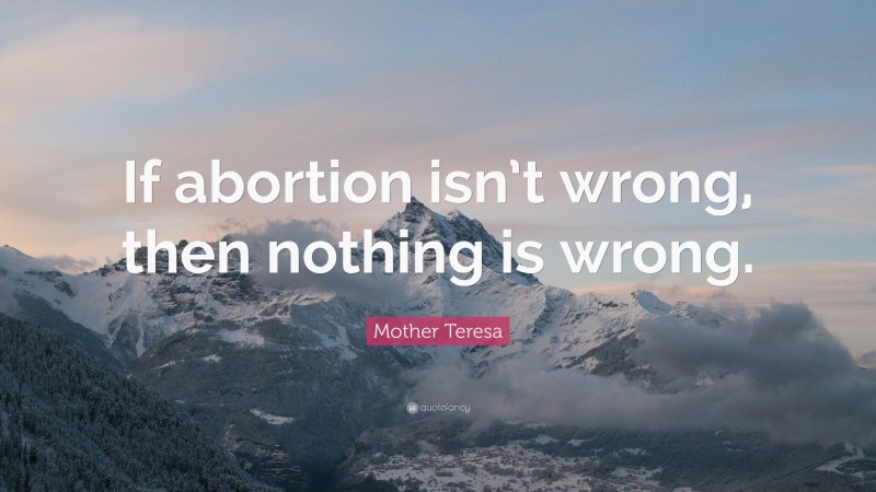 Mother Teresa Quote: “If abortion isn’t wrong, then nothing is wrong.”