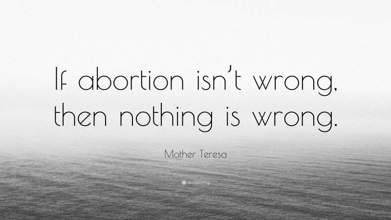 Mother Teresa Quote: “If abortion isn’t wrong, then nothing is wrong.”