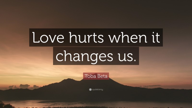 Toba Beta Quote: “Love hurts when it changes us.”