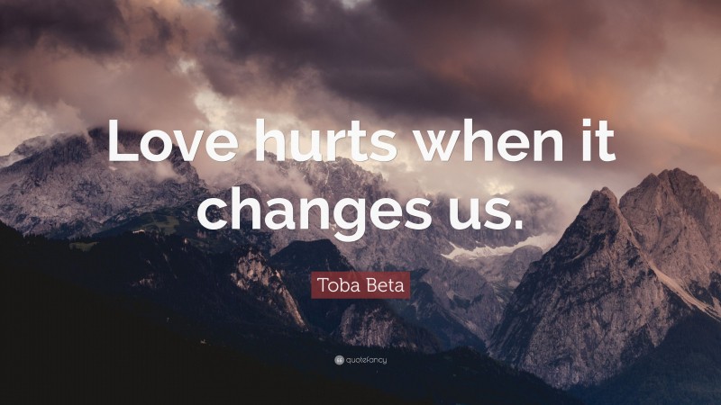 Toba Beta Quote: “Love hurts when it changes us.”