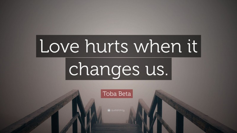 Toba Beta Quote: “Love hurts when it changes us.”