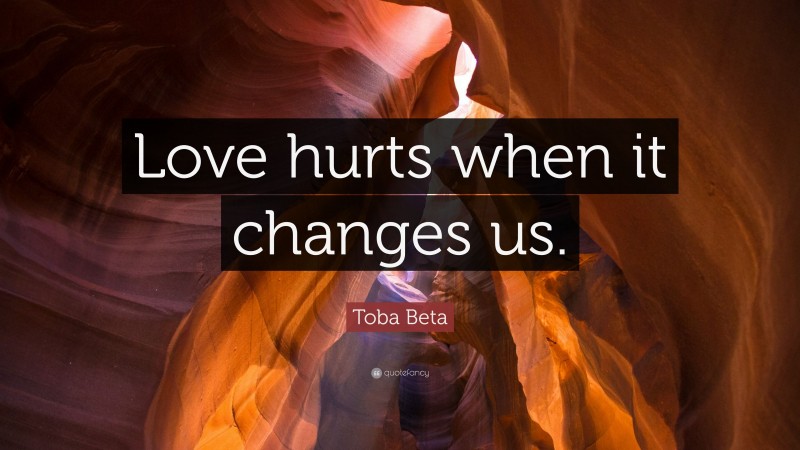 Toba Beta Quote: “Love hurts when it changes us.”