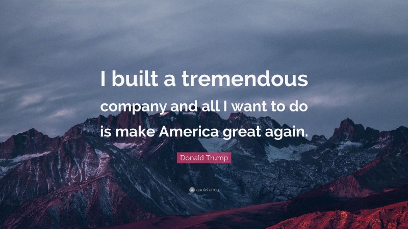 Donald Trump Quote: “I built a tremendous company and all I want to do is make America great again.”
