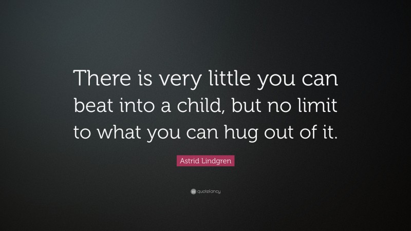 Astrid Lindgren Quote: “There is very little you can beat into a child, but no limit to what you can hug out of it.”