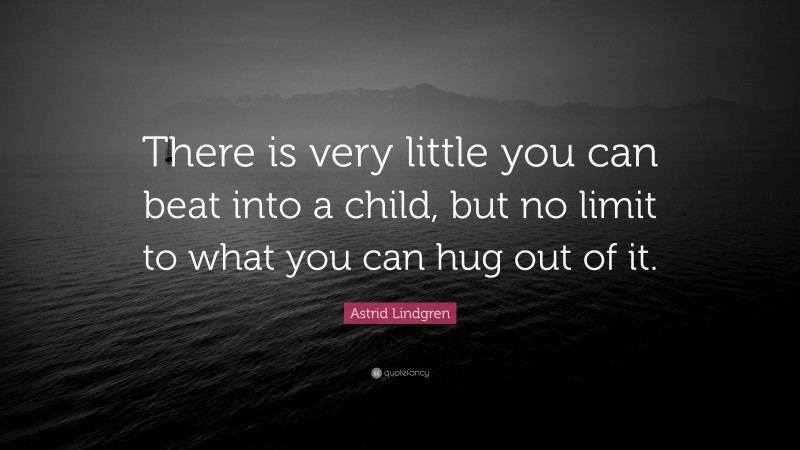 Astrid Lindgren Quote: “There is very little you can beat into a child, but no limit to what you can hug out of it.”