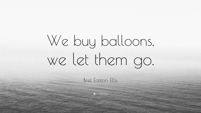 Bret Easton Ellis Quote: “We buy balloons, we let them go.”