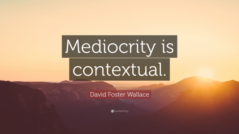 David Foster Wallace Quote: “Mediocrity is contextual.”