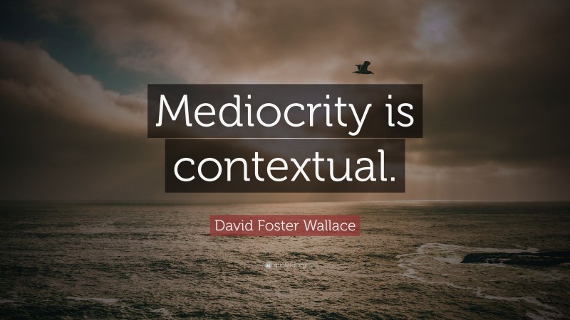 David Foster Wallace Quote: “Mediocrity is contextual.”