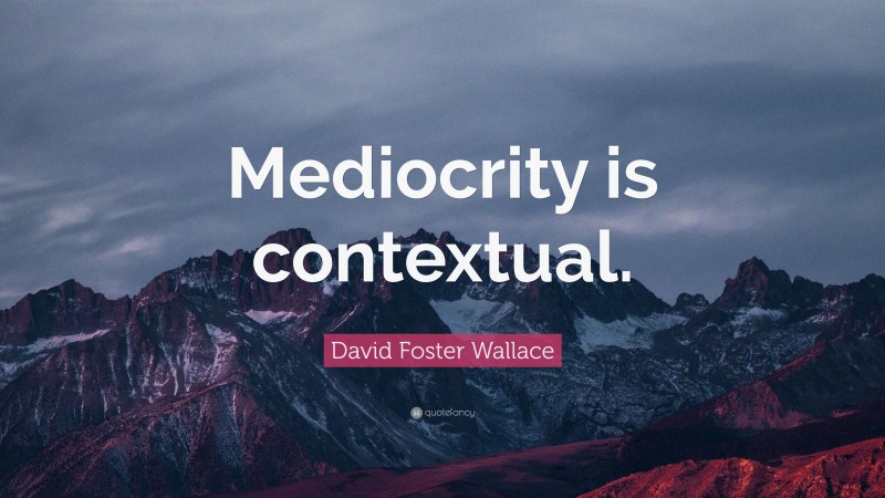 David Foster Wallace Quote: “Mediocrity is contextual.”