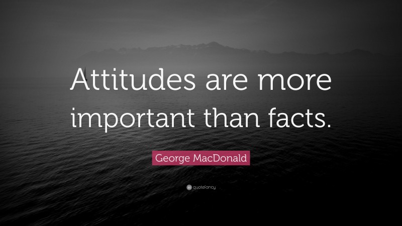 George MacDonald Quote: “Attitudes are more important than facts.”