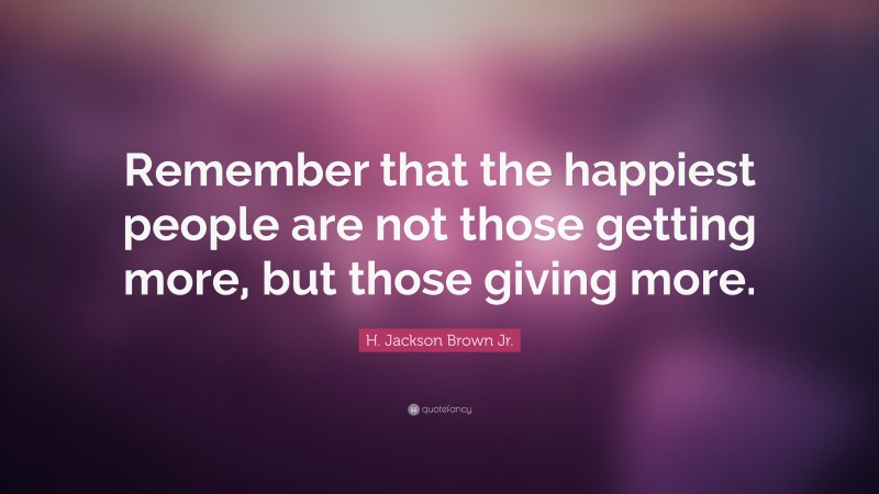 H. Jackson Brown Jr. Quote: “Remember that the happiest people are not those getting more, but those giving more.”