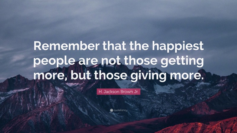 H. Jackson Brown Jr. Quote: “Remember that the happiest people are not those getting more, but those giving more.”