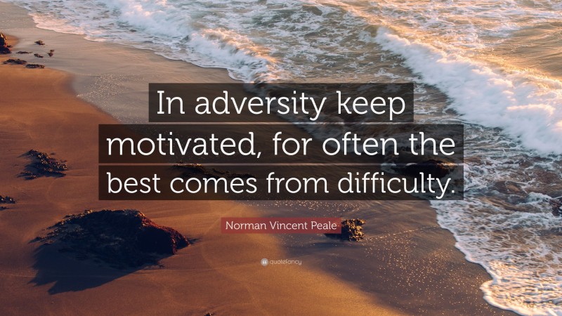 Norman Vincent Peale Quote: “In adversity keep motivated, for often the best comes from difficulty.”