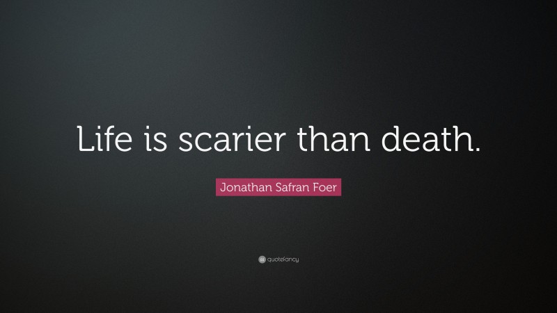 Jonathan Safran Foer Quote: “Life is scarier than death.”