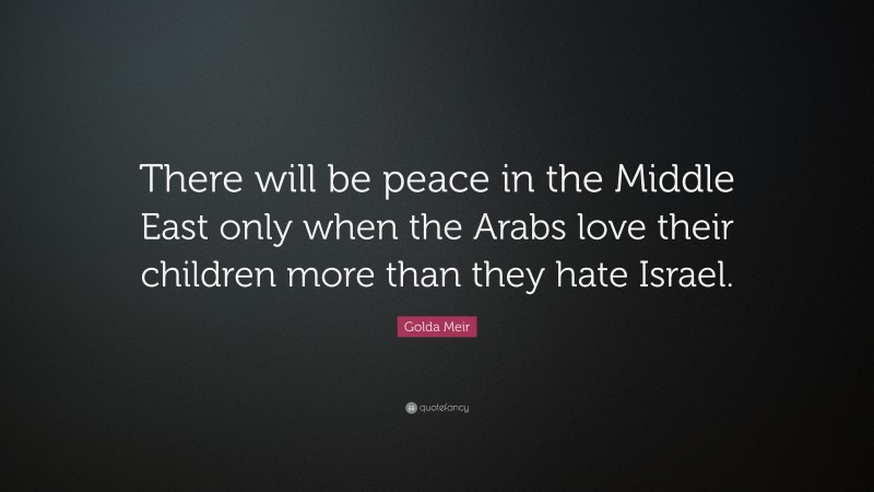 Golda Meir Quote: “There will be peace in the Middle East only when the Arabs love their children more than they hate Israel.”