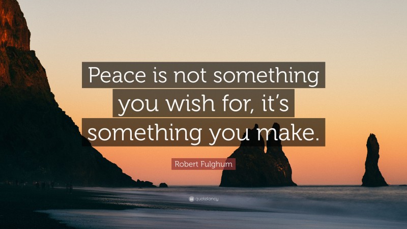 Robert Fulghum Quote: “Peace is not something you wish for, it’s something you make.”