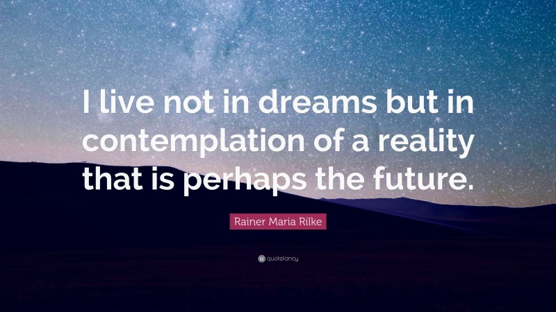 Rainer Maria Rilke Quote: “I live not in dreams but in contemplation of a reality that is perhaps the future.”