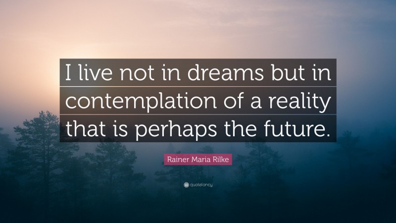 Rainer Maria Rilke Quote: “I live not in dreams but in contemplation of a reality that is perhaps the future.”