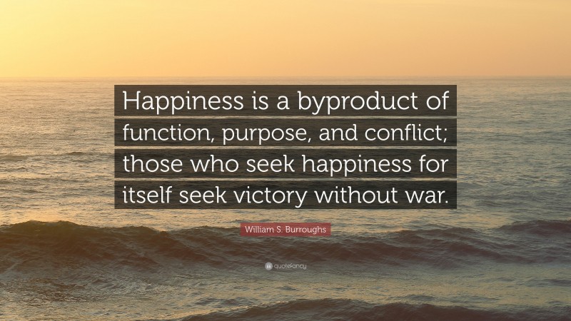William S. Burroughs Quote: “Happiness is a byproduct of function, purpose, and conflict; those who seek happiness for itself seek victory without war.”
