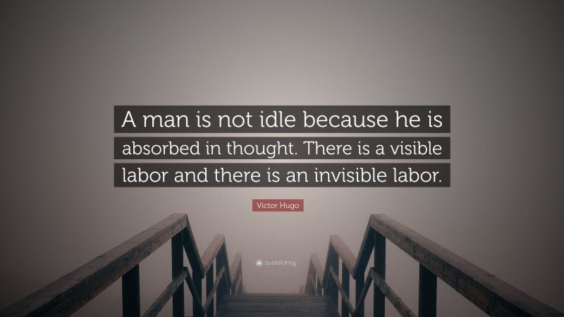 Victor Hugo Quote: “A man is not idle because he is absorbed in thought. There is a visible labor and there is an invisible labor.”