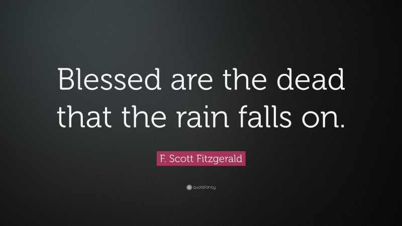 F. Scott Fitzgerald Quote: “Blessed are the dead that the rain falls on.”