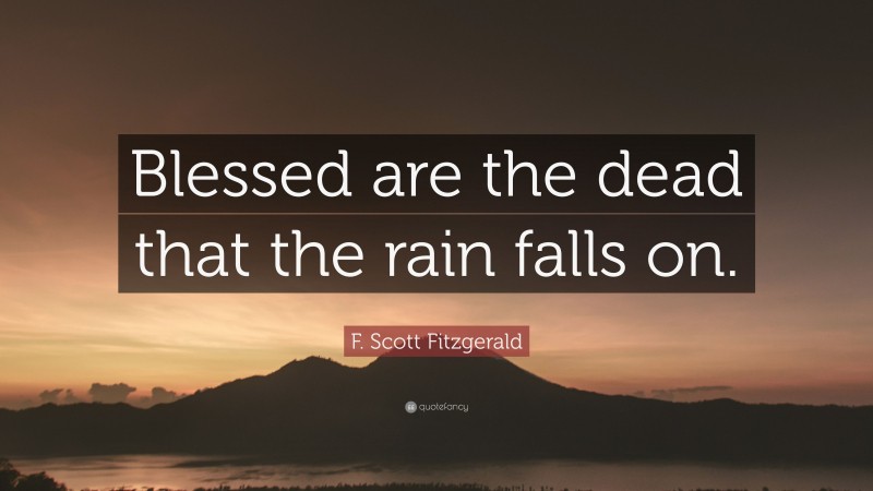 F. Scott Fitzgerald Quote: “Blessed are the dead that the rain falls on.”