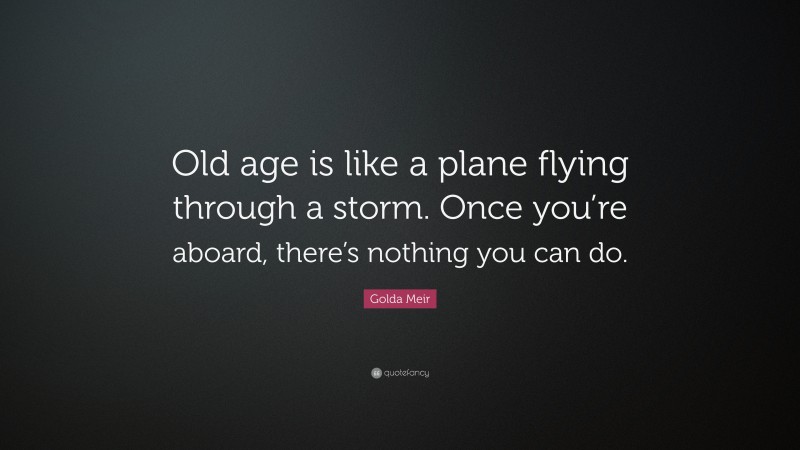 Golda Meir Quote: “Old age is like a plane flying through a storm. Once you’re aboard, there’s nothing you can do.”