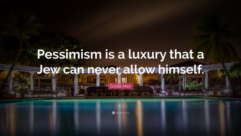 Golda Meir Quote: “Pessimism is a luxury that a Jew can never allow himself.”
