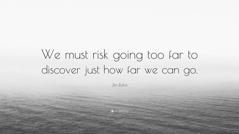 Jim Rohn Quote: “We must risk going too far to discover just how far we can go.”