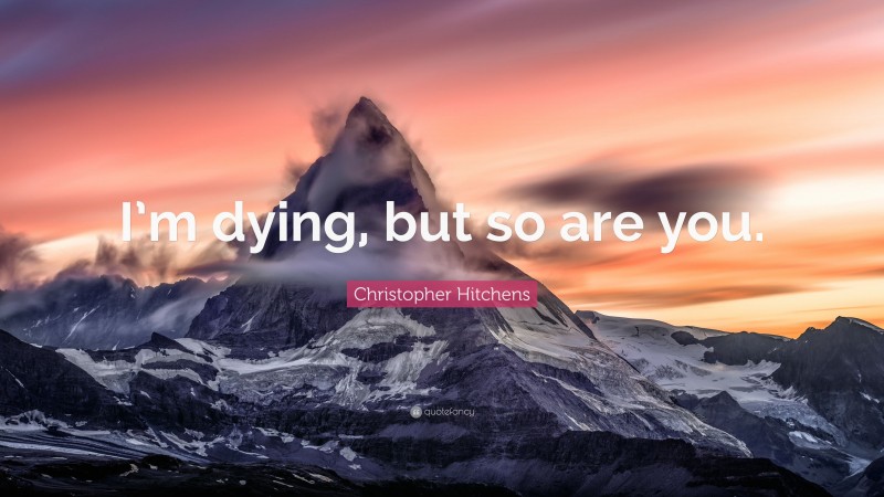 Christopher Hitchens Quote: “I’m dying, but so are you.”