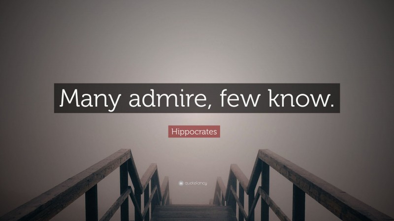Hippocrates Quote: “Many admire, few know.”