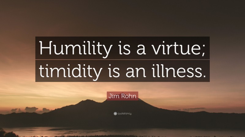 Jim Rohn Quote: “Humility is a virtue; timidity is an illness.”