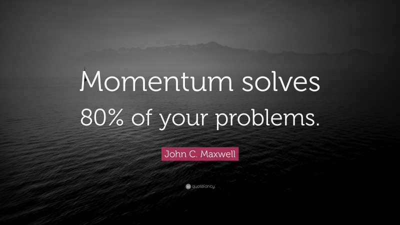 John C. Maxwell Quote: “Momentum solves 80% of your problems.”