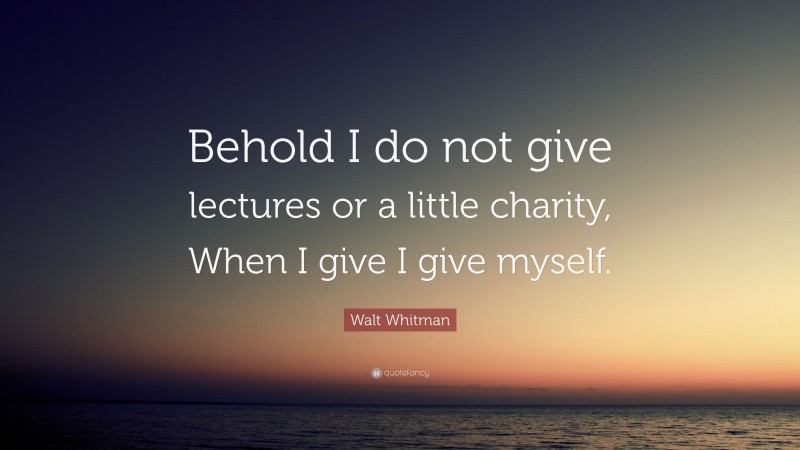 Walt Whitman Quote: “Behold I do not give lectures or a little charity, When I give I give myself.”