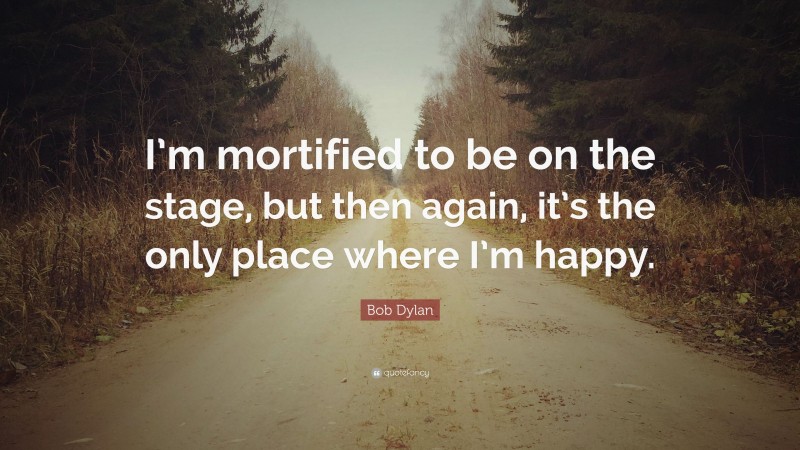 Bob Dylan Quote: “I’m mortified to be on the stage, but then again, it’s the only place where I’m happy.”