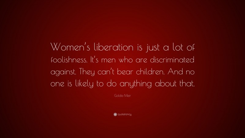 Golda Meir Quote: “Women’s liberation is just a lot of foolishness. It’s men who are discriminated against. They can’t bear children. And no one is likely to do anything about that.”