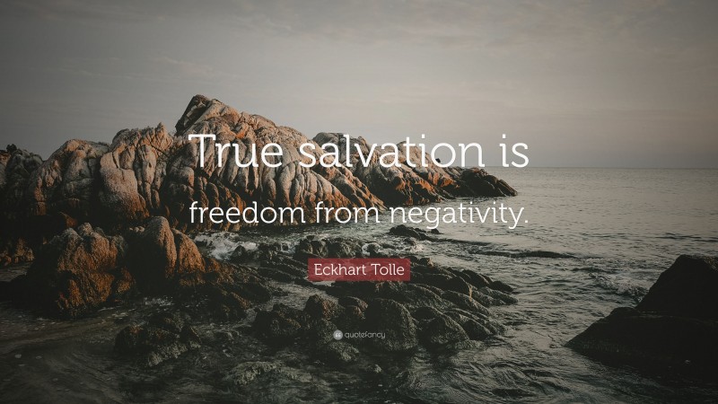 Eckhart Tolle Quote: “True salvation is freedom from negativity.”