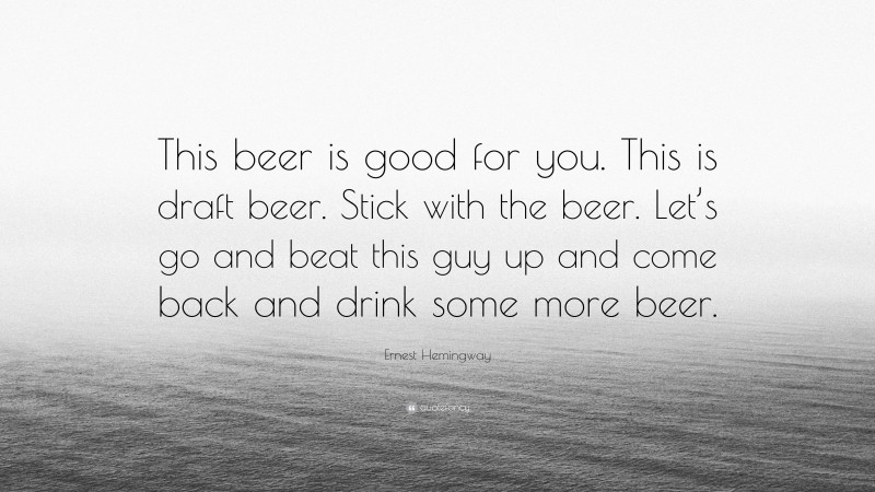 Ernest Hemingway Quote: “This beer is good for you. This is draft beer. Stick with the beer. Let’s go and beat this guy up and come back and drink some more beer.”