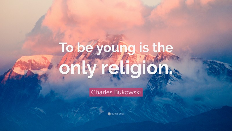 Charles Bukowski Quote: “To be young is the only religion.”
