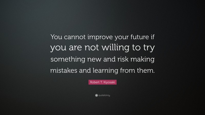 Robert T. Kiyosaki Quote: “You cannot improve your future if you are not willing to try something new and risk making mistakes and learning from them.”