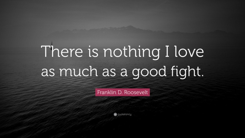 Franklin D. Roosevelt Quote: “There is nothing I love as much as a good fight.”