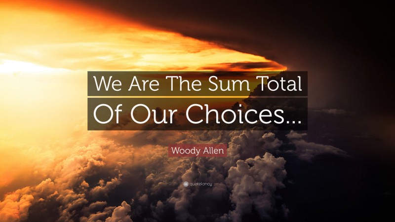 Woody Allen Quote: “We Are The Sum Total Of Our Choices...”