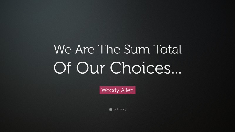 Woody Allen Quote: “We Are The Sum Total Of Our Choices...”