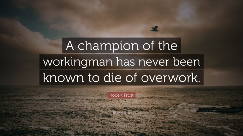 Robert Frost Quote: “A champion of the workingman has never been known to die of overwork.”