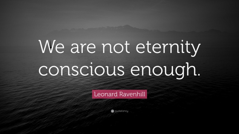 Leonard Ravenhill Quote: “We are not eternity conscious enough.”