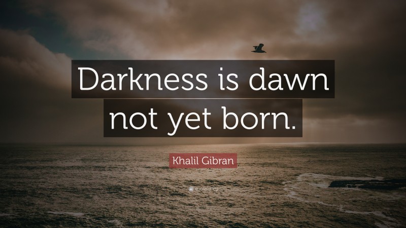Khalil Gibran Quote: “Darkness is dawn not yet born.”