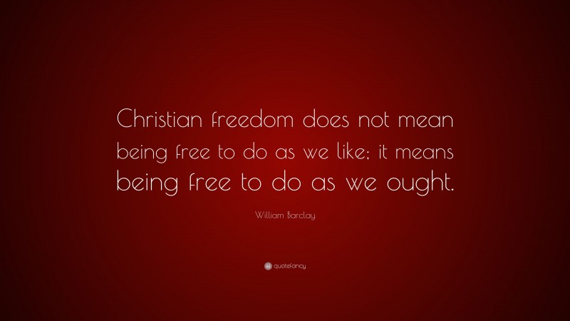 William Barclay Quote: “Christian freedom does not mean being free to do as we like; it means being free to do as we ought.”